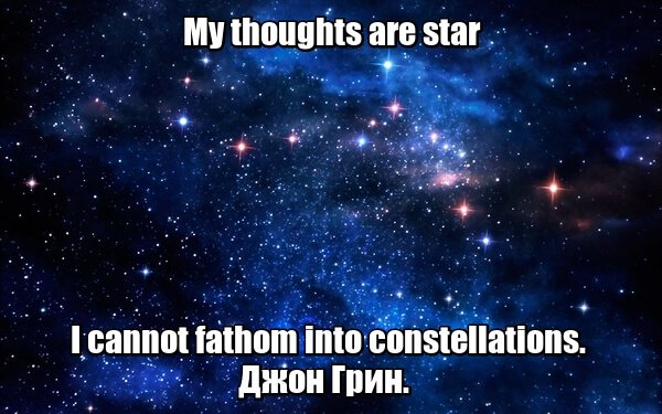 My thoughts are star I cannot fathom into constellations. - Мои мысли — это звезды, которые я не могу собрать в созвездия. Джон Грин.